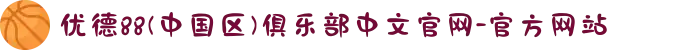 优德88(中国区)俱乐部中文官网-官方网站